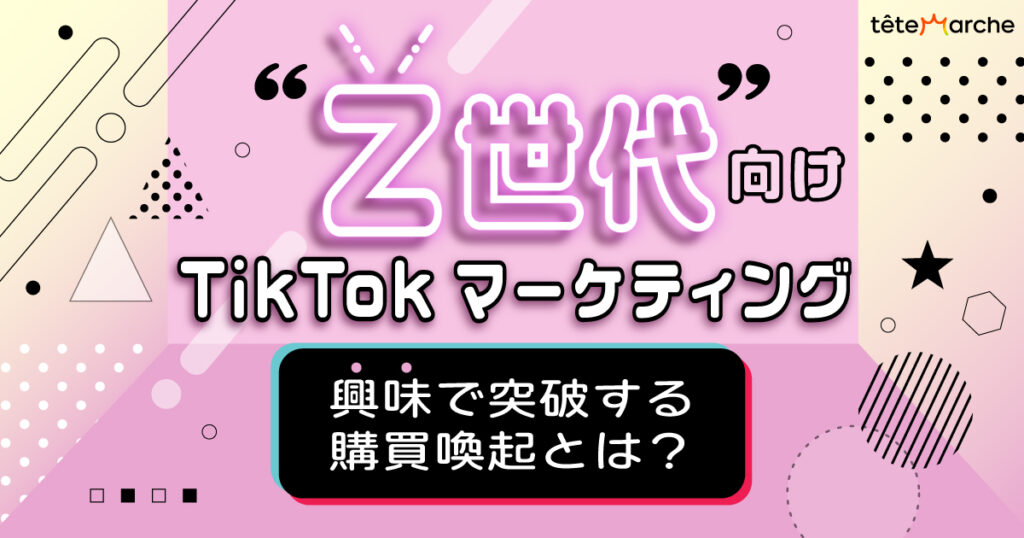 Z世代向けTikTokマーケティング！興味で突破する購買喚起とは？