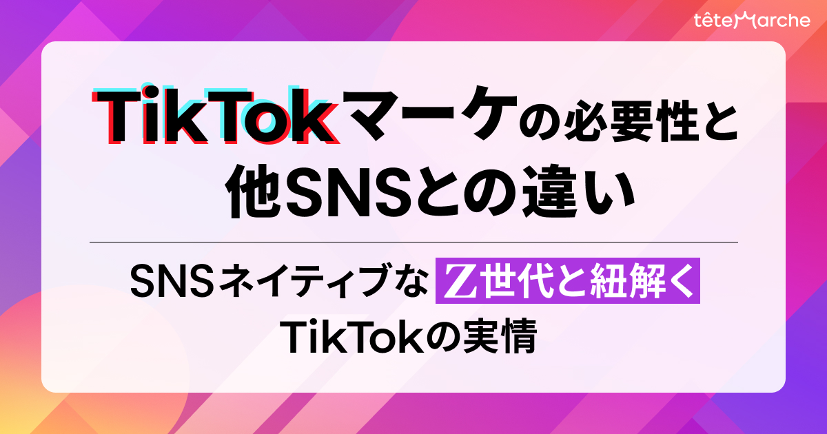 TikTokマーケの必要性と他SNSとの違い～SNSネイティブなZ世代と紐解く、TikTokの実情～